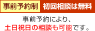 事前予約制・初回相談は無料 事前予約により、土日祝日の相談も可能です。